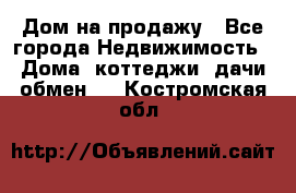 Дом на продажу - Все города Недвижимость » Дома, коттеджи, дачи обмен   . Костромская обл.